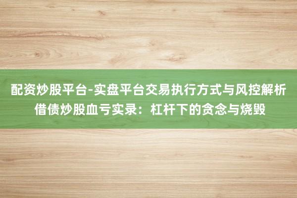 配资炒股平台-实盘平台交易执行方式与风控解析 借债炒股血亏实录:杠杆下的贪念与烧毁