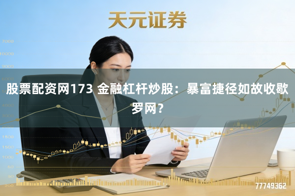 股票配资网173 金融杠杆炒股:暴富捷径如故收歇罗网?