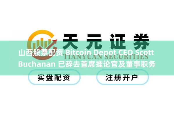 山西股票配资 Bitcoin Depot CEO Scott Buchanan 已辞去首席推论官及董事职务