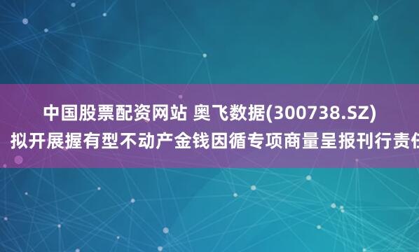 中国股票配资网站 奥飞数据(300738.SZ):拟开展握有型不动产金钱因循专项商量呈报刊行责任