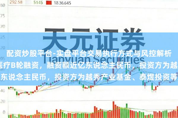 配资炒股平台-实盘平台交易执行方式与风控解析 【投融资动态】犀燃医疗B轮融资,融资额近亿东说念主民币,投资方为越秀产业基金、泰煜投资等