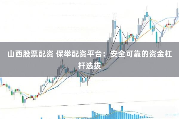 山西股票配资 保举配资平台:安全可靠的资金杠杆选拔