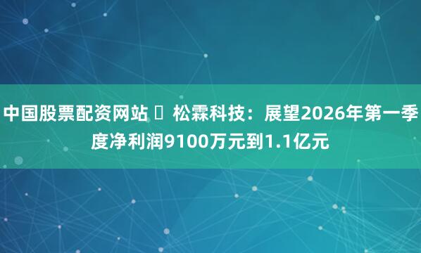 中国股票配资网站 ​松霖科技：展望2026年第一季度净利润9100万元到1.1亿元