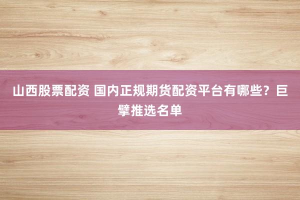 山西股票配资 国内正规期货配资平台有哪些?巨擘推选名单