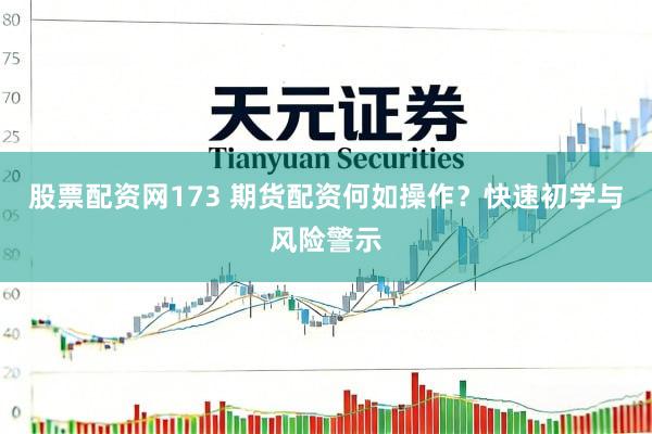 股票配资网173 期货配资何如操作?快速初学与风险警示