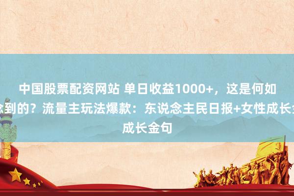 中国股票配资网站 单日收益1000+，这是何如作念到的？流量主玩法爆款：东说念主民日报+女性成长金句