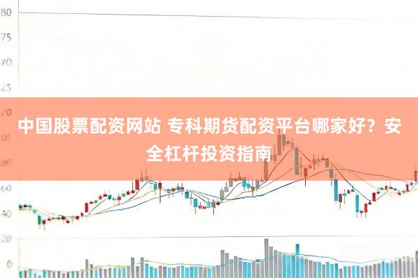 中国股票配资网站 专科期货配资平台哪家好？安全杠杆投资指南