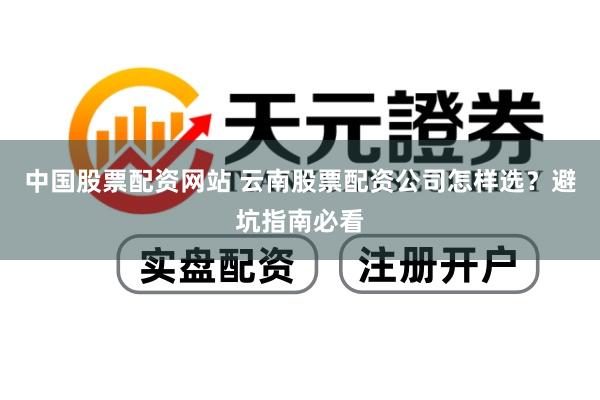 中国股票配资网站 云南股票配资公司怎样选？避坑指南必看