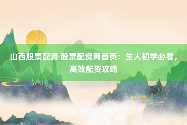 山西股票配资 股票配资网首页：生人初学必看，高效配资攻略