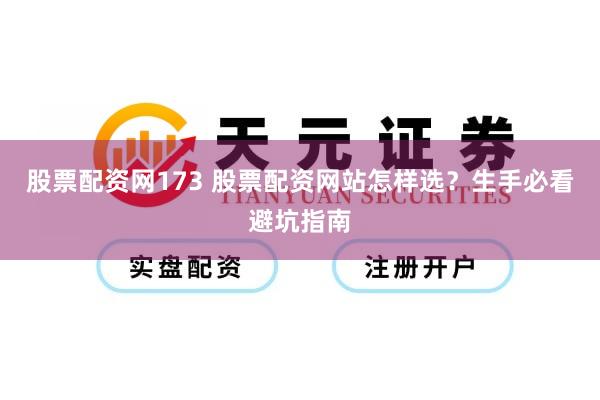 股票配资网173 股票配资网站怎样选？生手必看避坑指南