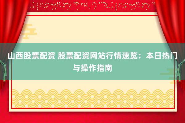 山西股票配资 股票配资网站行情速览：本日热门与操作指南