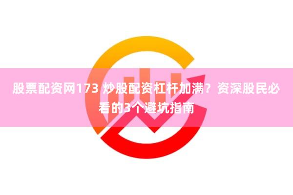 股票配资网173 炒股配资杠杆加满？资深股民必看的3个避坑指南