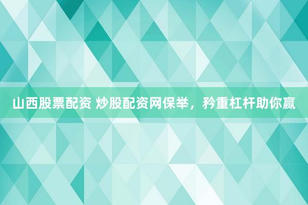 山西股票配资 炒股配资网保举，矜重杠杆助你赢