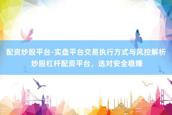 配资炒股平台-实盘平台交易执行方式与风控解析 炒股杠杆配资平台，选对安全稳赚