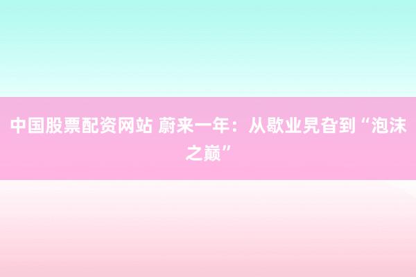 中国股票配资网站 蔚来一年：从歇业旯旮到“泡沫之巅”