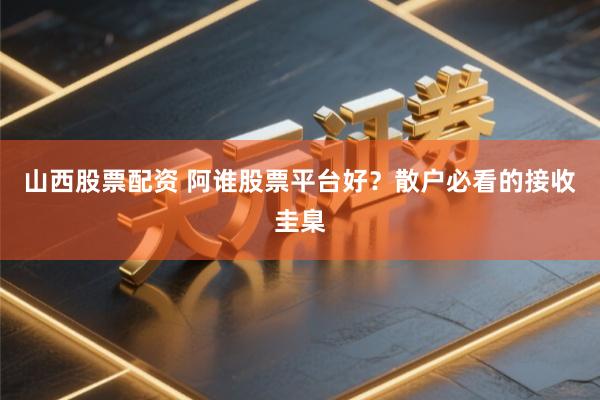 山西股票配资 阿谁股票平台好？散户必看的接收圭臬