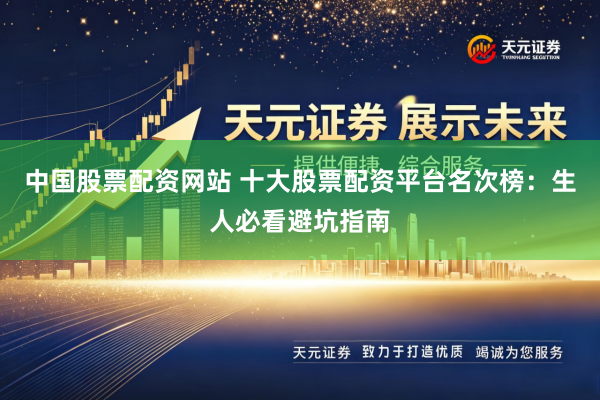 中国股票配资网站 十大股票配资平台名次榜:生人必看避坑指南