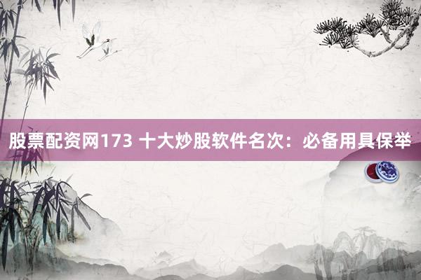 股票配资网173 十大炒股软件名次：必备用具保举