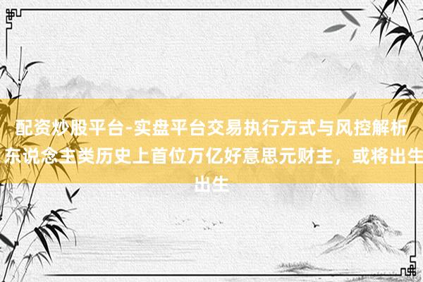 配资炒股平台-实盘平台交易执行方式与风控解析 东说念主类历史上首位万亿好意思元财主，或将出生