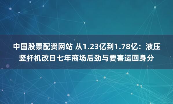 中国股票配资网站 从1.23亿到1.78亿：液压竖杆机改日七年商场后劲与要害运回身分