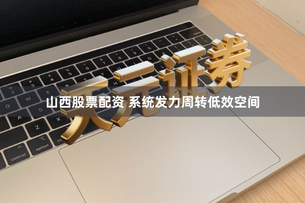 山西股票配资 系统发力周转低效空间