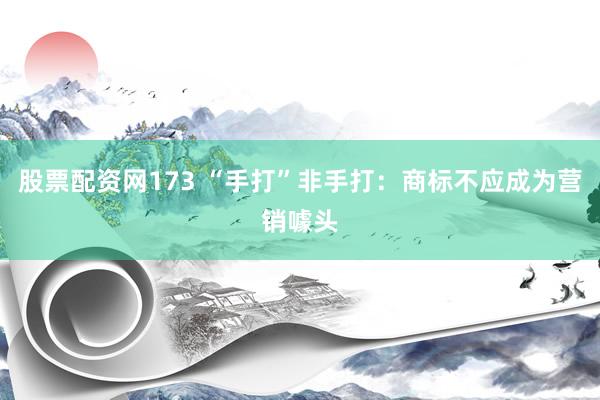 股票配资网173 “手打”非手打：商标不应成为营销噱头