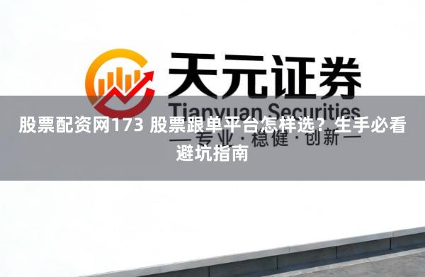 股票配资网173 股票跟单平台怎样选？生手必看避坑指南