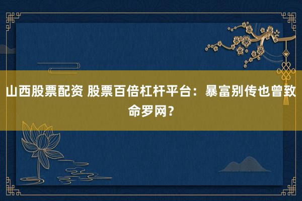 山西股票配资 股票百倍杠杆平台：暴富别传也曾致命罗网？