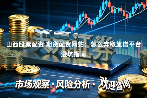 山西股票配资 期货配资网站：怎么弃取靠谱平台避坑指南
