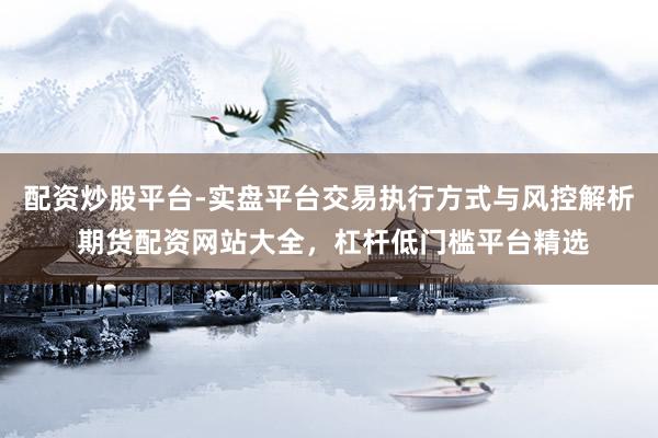 配资炒股平台-实盘平台交易执行方式与风控解析 期货配资网站大全，杠杆低门槛平台精选