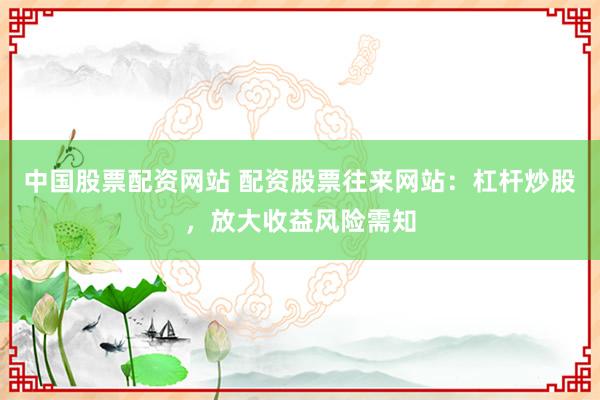 中国股票配资网站 配资股票往来网站：杠杆炒股，放大收益风险需知