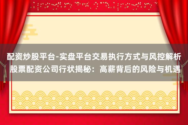 配资炒股平台-实盘平台交易执行方式与风控解析 股票配资公司行状揭秘：高薪背后的风险与机遇