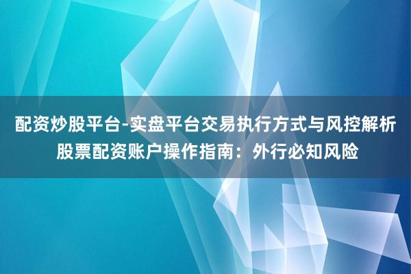 配资炒股平台-实盘平台交易执行方式与风控解析 股票配资账户操作指南:外行必知风险