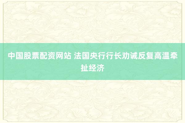 中国股票配资网站 法国央行行长劝诫反复高温牵扯经济