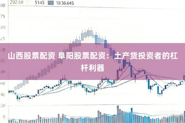 山西股票配资 阜阳股票配资：土产货投资者的杠杆利器