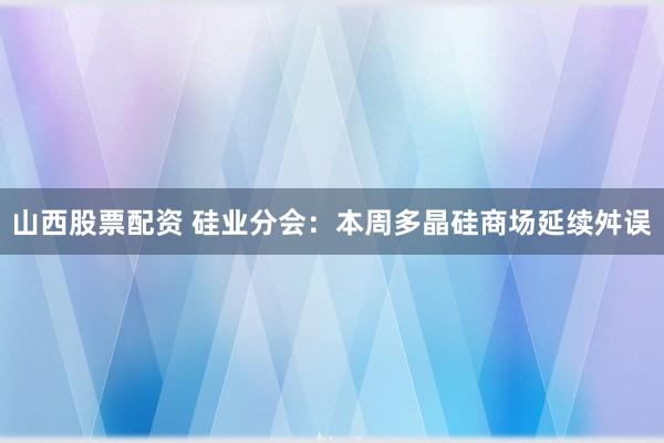 山西股票配资 硅业分会：本周多晶硅商场延续舛误