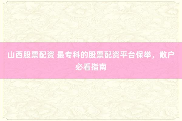 山西股票配资 最专科的股票配资平台保举，散户必看指南