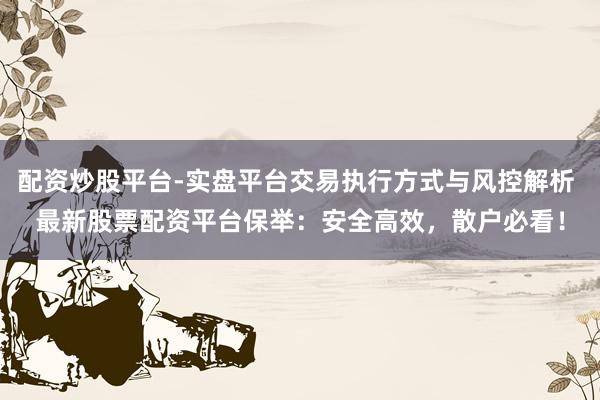 配资炒股平台-实盘平台交易执行方式与风控解析 最新股票配资平台保举：安全高效，散户必看！