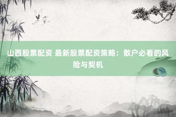 山西股票配资 最新股票配资策略：散户必看的风险与契机