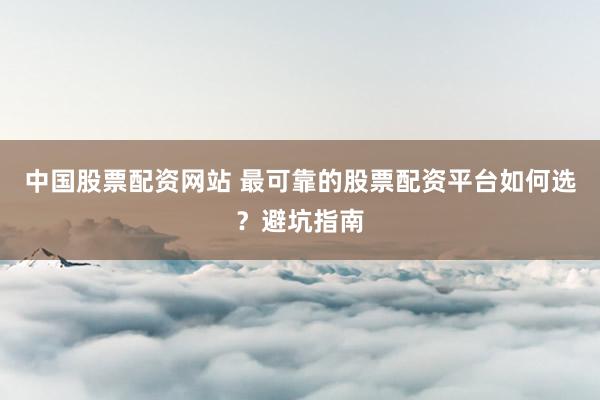中国股票配资网站 最可靠的股票配资平台如何选？避坑指南