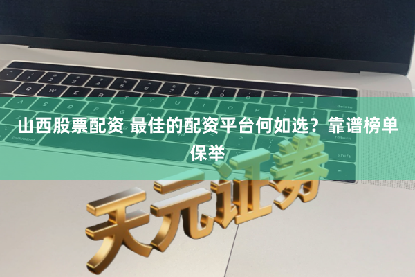 山西股票配资 最佳的配资平台何如选？靠谱榜单保举