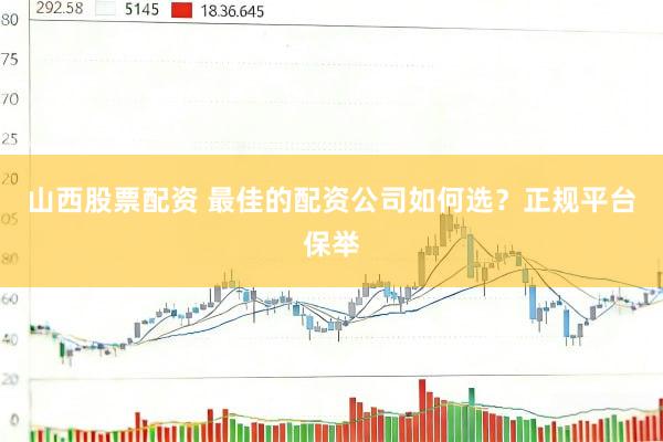 山西股票配资 最佳的配资公司如何选？正规平台保举