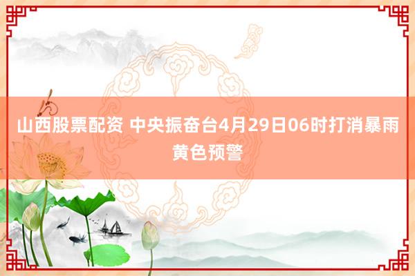 山西股票配资 中央振奋台4月29日06时打消暴雨黄色预警