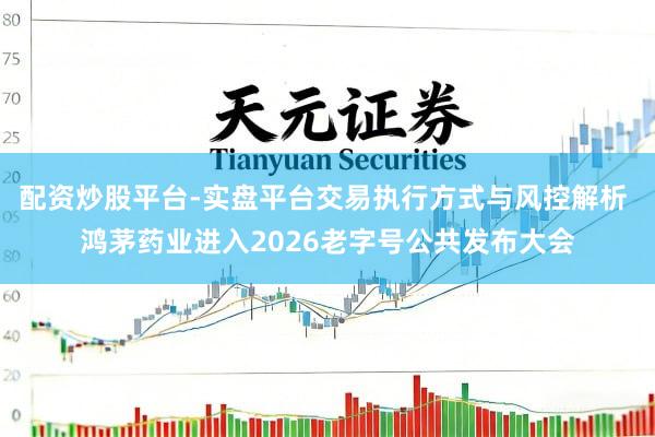 配资炒股平台-实盘平台交易执行方式与风控解析 鸿茅药业进入2026老字号公共发布大会