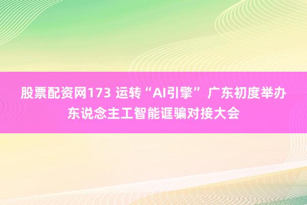 股票配资网173 运转“AI引擎” 广东初度举办东说念主工智能诓骗对接大会