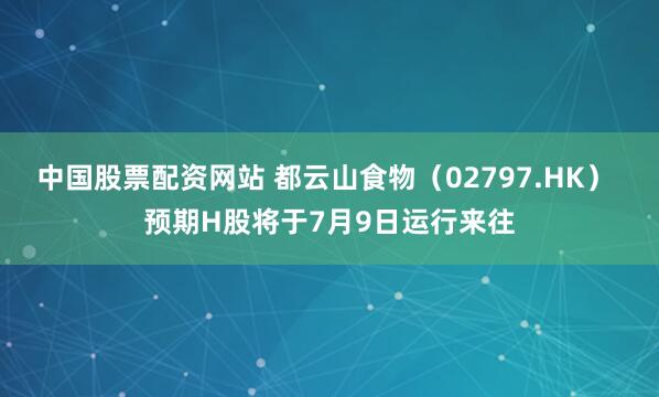 中国股票配资网站 都云山食物（02797.HK） 预期H股将于7月9日运行来往