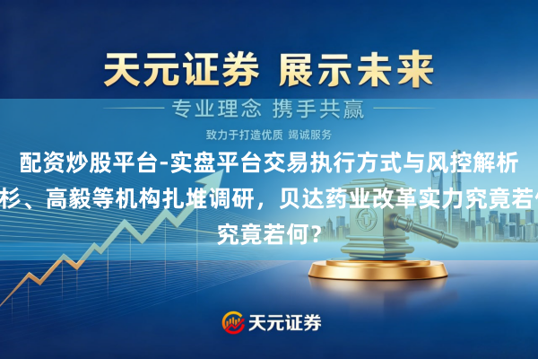 配资炒股平台-实盘平台交易执行方式与风控解析 红杉、高毅等机构扎堆调研，贝达药业改革实力究竟若何？