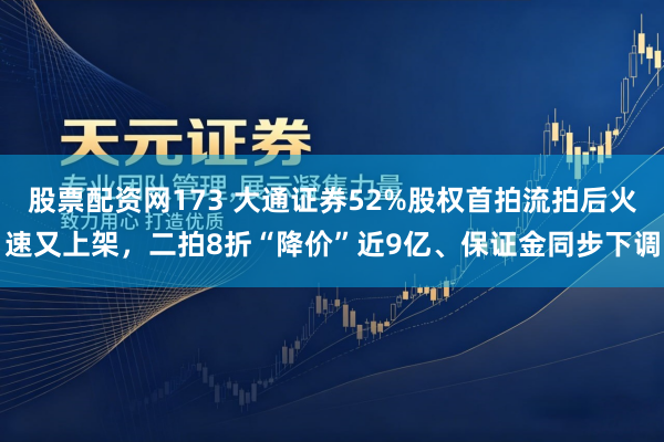 股票配资网173 大通证券52%股权首拍流拍后火速又上架，二拍8折“降价”近9亿、保证金同步下调