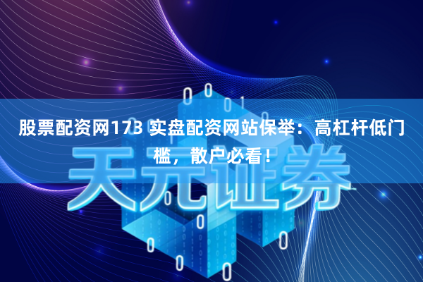 股票配资网173 实盘配资网站保举：高杠杆低门槛，散户必看！