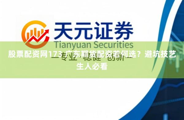 股票配资网173 广东期货配资若何选？避坑技艺生人必看